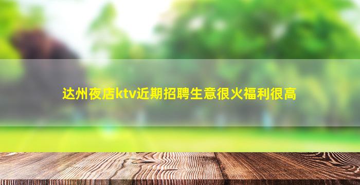 达州夜店ktv近期招聘生意很火福利很高